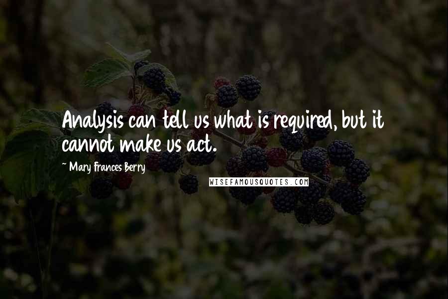 Mary Frances Berry Quotes: Analysis can tell us what is required, but it cannot make us act.