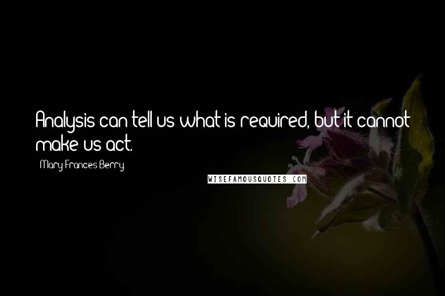 Mary Frances Berry Quotes: Analysis can tell us what is required, but it cannot make us act.