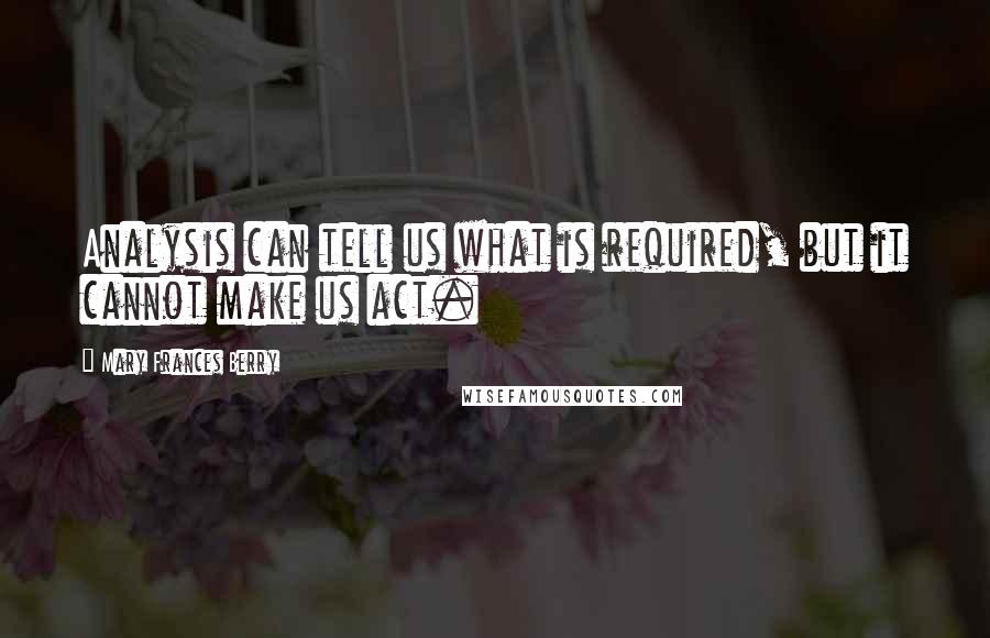 Mary Frances Berry Quotes: Analysis can tell us what is required, but it cannot make us act.