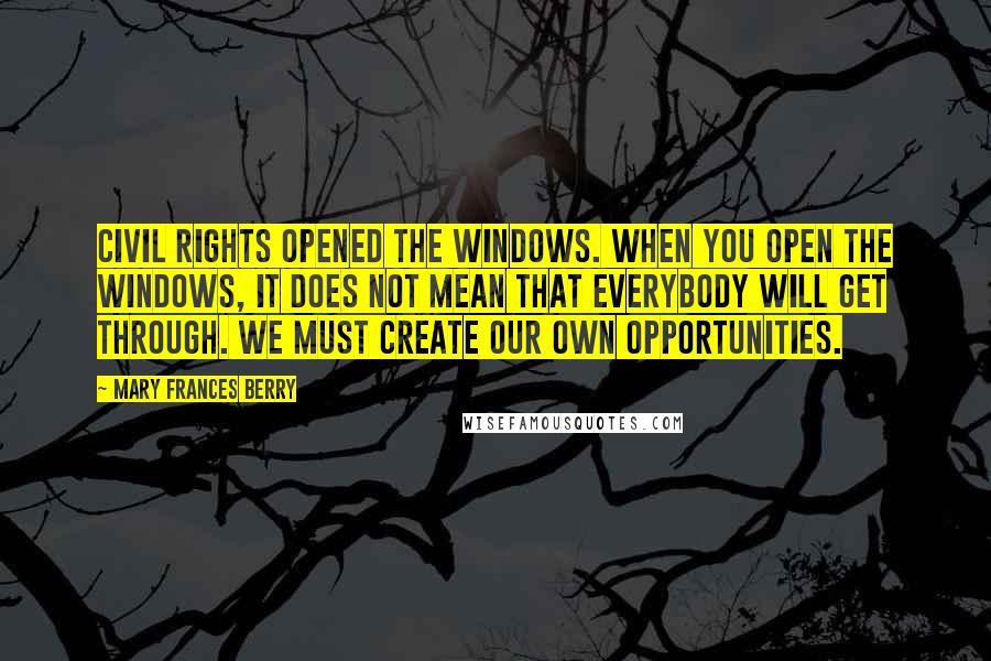 Mary Frances Berry Quotes: Civil Rights opened the windows. When you open the windows, it does not mean that everybody will get through. We must create our own opportunities.