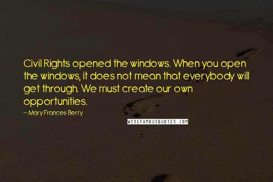 Mary Frances Berry Quotes: Civil Rights opened the windows. When you open the windows, it does not mean that everybody will get through. We must create our own opportunities.