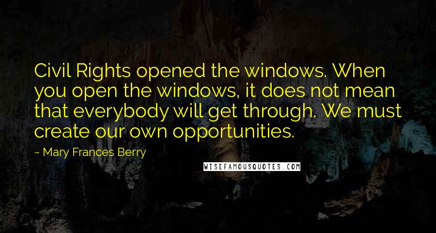Mary Frances Berry Quotes: Civil Rights opened the windows. When you open the windows, it does not mean that everybody will get through. We must create our own opportunities.