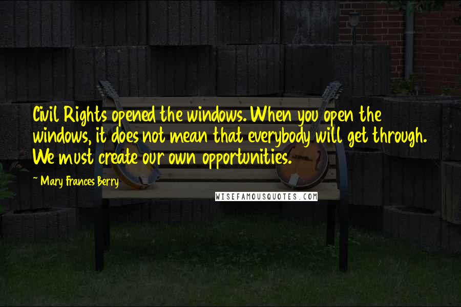 Mary Frances Berry Quotes: Civil Rights opened the windows. When you open the windows, it does not mean that everybody will get through. We must create our own opportunities.