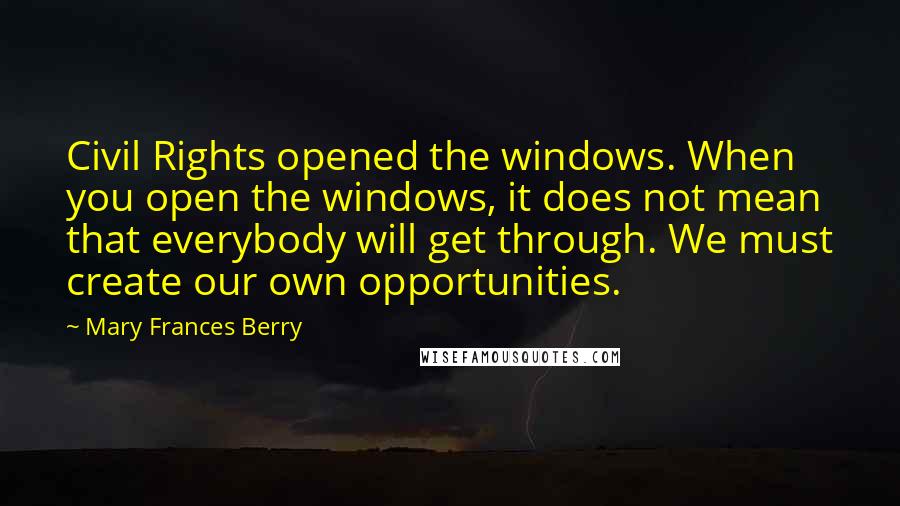 Mary Frances Berry Quotes: Civil Rights opened the windows. When you open the windows, it does not mean that everybody will get through. We must create our own opportunities.