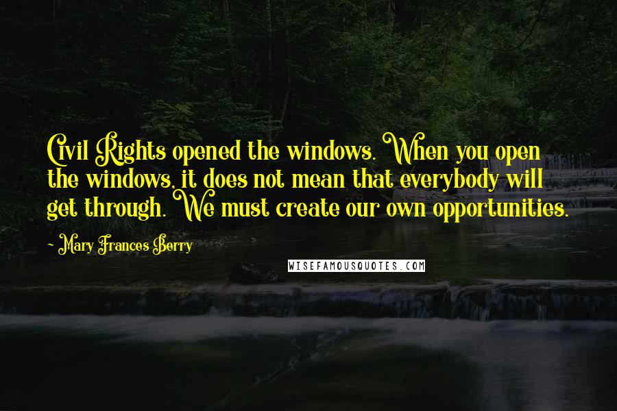 Mary Frances Berry Quotes: Civil Rights opened the windows. When you open the windows, it does not mean that everybody will get through. We must create our own opportunities.