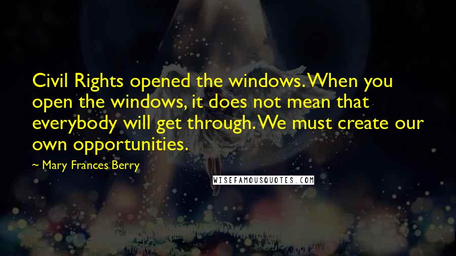 Mary Frances Berry Quotes: Civil Rights opened the windows. When you open the windows, it does not mean that everybody will get through. We must create our own opportunities.