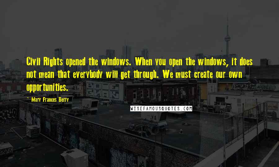 Mary Frances Berry Quotes: Civil Rights opened the windows. When you open the windows, it does not mean that everybody will get through. We must create our own opportunities.
