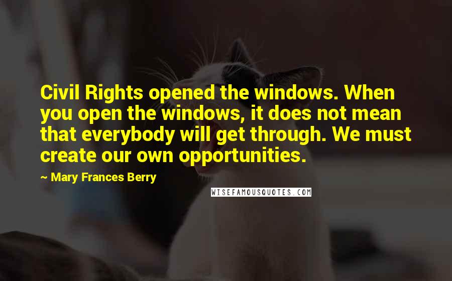 Mary Frances Berry Quotes: Civil Rights opened the windows. When you open the windows, it does not mean that everybody will get through. We must create our own opportunities.