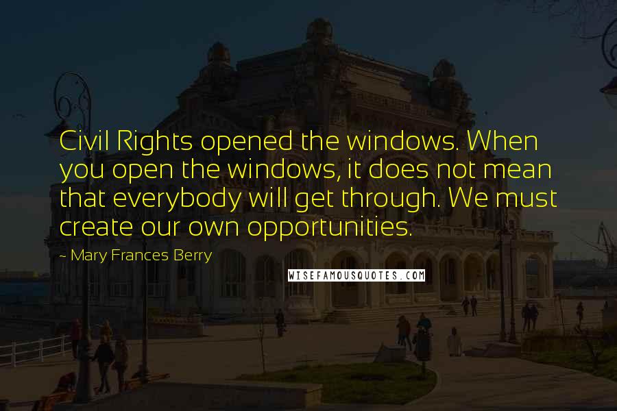 Mary Frances Berry Quotes: Civil Rights opened the windows. When you open the windows, it does not mean that everybody will get through. We must create our own opportunities.