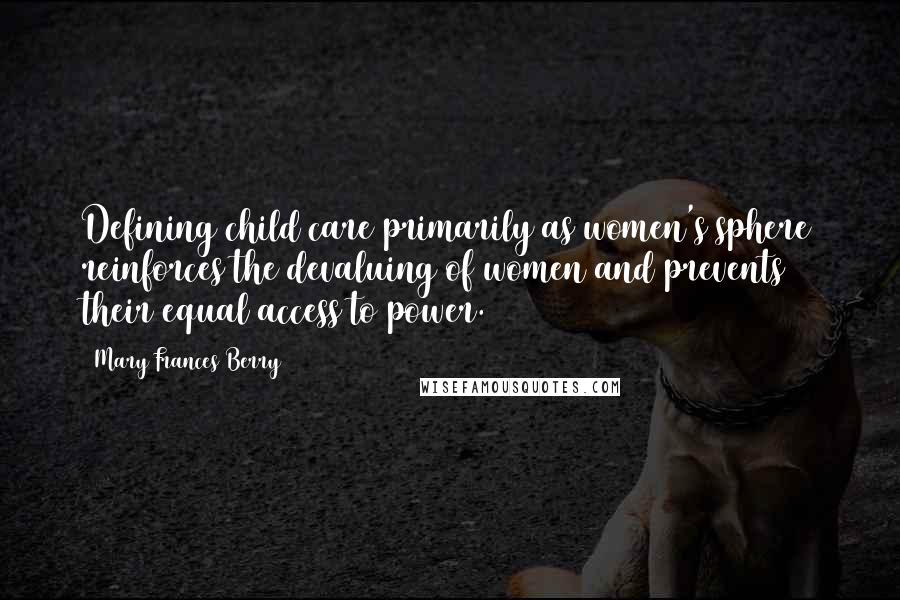 Mary Frances Berry Quotes: Defining child care primarily as women's sphere reinforces the devaluing of women and prevents their equal access to power.