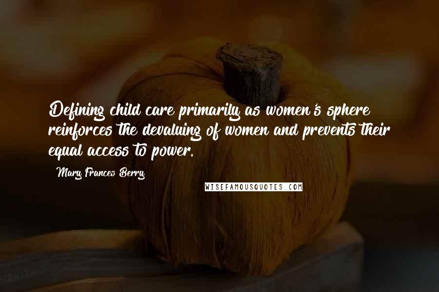 Mary Frances Berry Quotes: Defining child care primarily as women's sphere reinforces the devaluing of women and prevents their equal access to power.