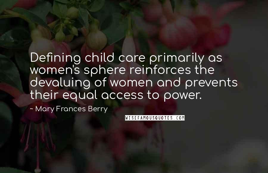 Mary Frances Berry Quotes: Defining child care primarily as women's sphere reinforces the devaluing of women and prevents their equal access to power.