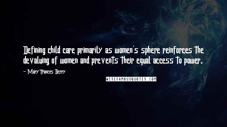 Mary Frances Berry Quotes: Defining child care primarily as women's sphere reinforces the devaluing of women and prevents their equal access to power.