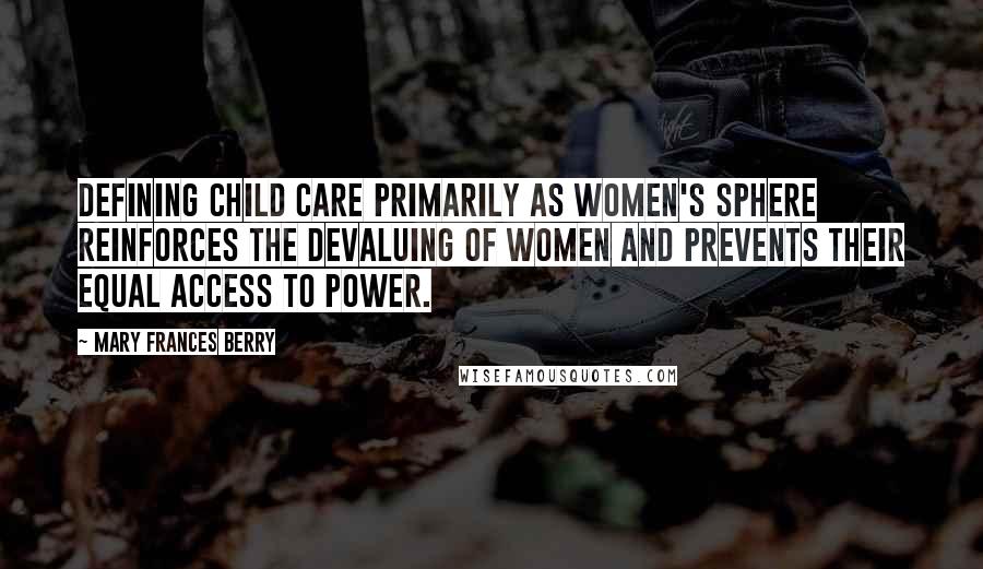 Mary Frances Berry Quotes: Defining child care primarily as women's sphere reinforces the devaluing of women and prevents their equal access to power.