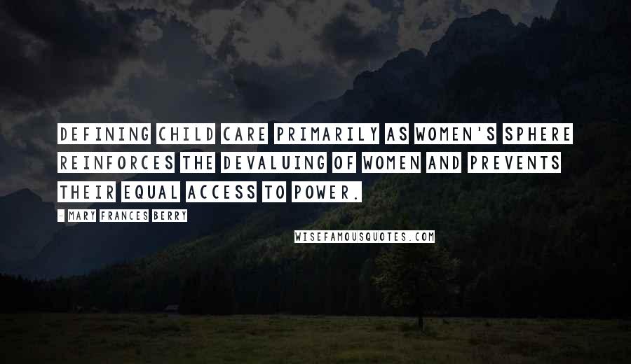 Mary Frances Berry Quotes: Defining child care primarily as women's sphere reinforces the devaluing of women and prevents their equal access to power.