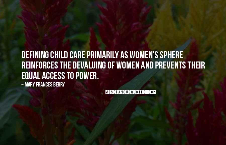 Mary Frances Berry Quotes: Defining child care primarily as women's sphere reinforces the devaluing of women and prevents their equal access to power.