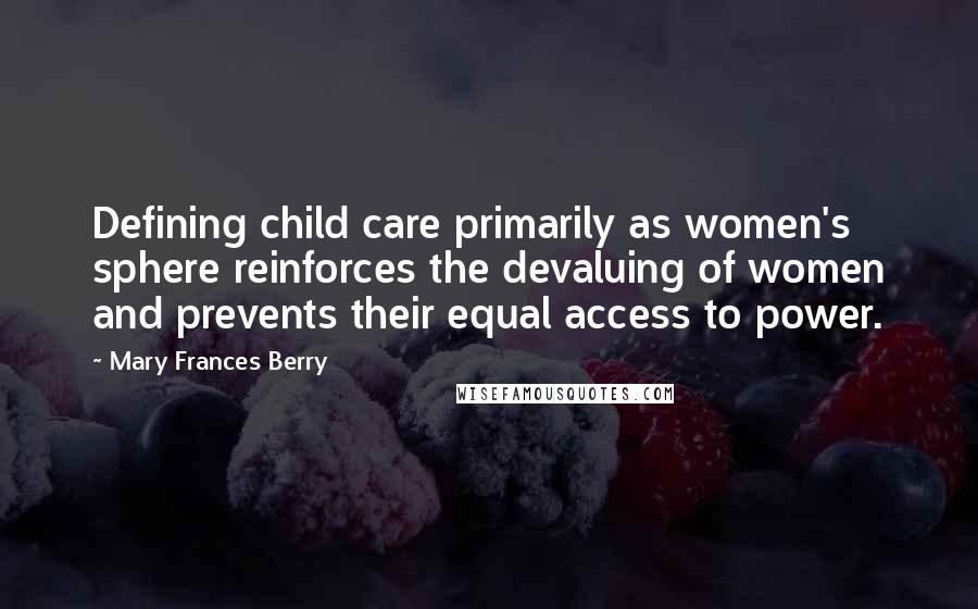 Mary Frances Berry Quotes: Defining child care primarily as women's sphere reinforces the devaluing of women and prevents their equal access to power.