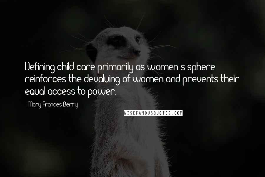 Mary Frances Berry Quotes: Defining child care primarily as women's sphere reinforces the devaluing of women and prevents their equal access to power.