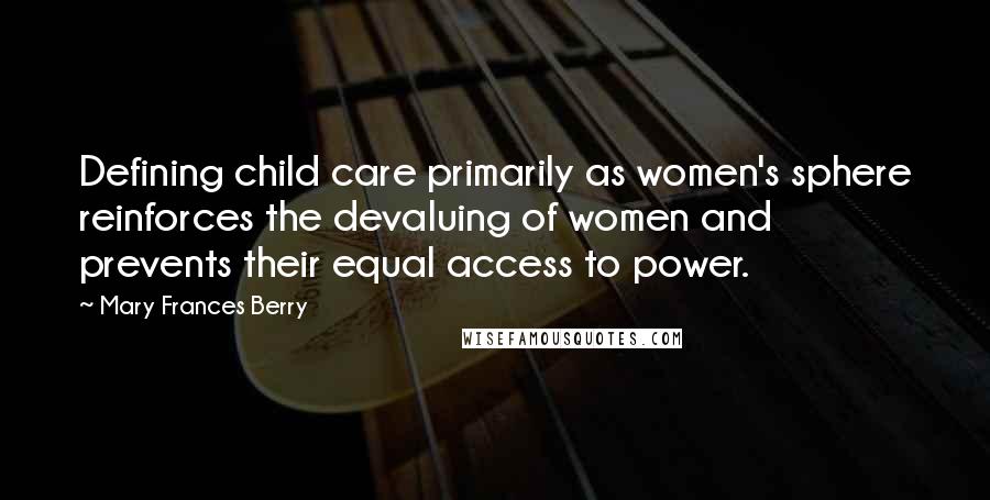 Mary Frances Berry Quotes: Defining child care primarily as women's sphere reinforces the devaluing of women and prevents their equal access to power.