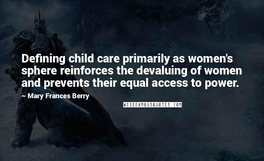 Mary Frances Berry Quotes: Defining child care primarily as women's sphere reinforces the devaluing of women and prevents their equal access to power.