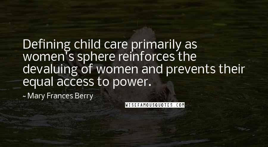 Mary Frances Berry Quotes: Defining child care primarily as women's sphere reinforces the devaluing of women and prevents their equal access to power.