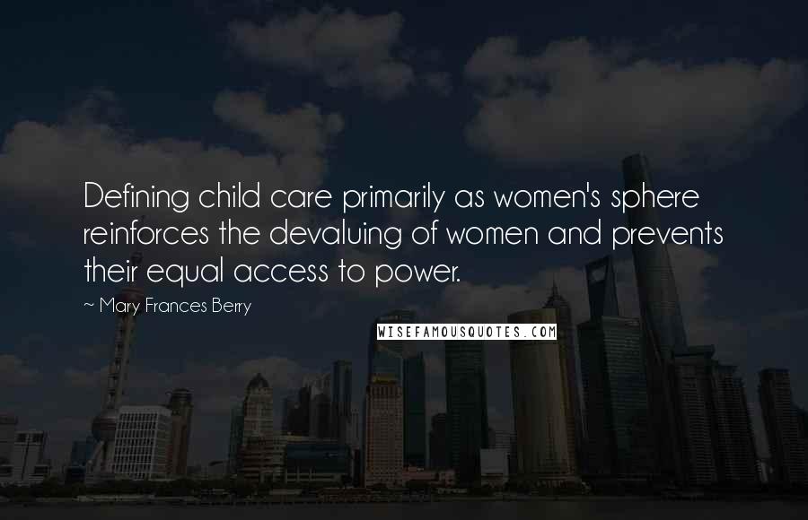 Mary Frances Berry Quotes: Defining child care primarily as women's sphere reinforces the devaluing of women and prevents their equal access to power.
