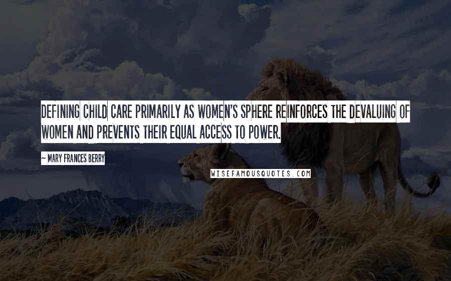 Mary Frances Berry Quotes: Defining child care primarily as women's sphere reinforces the devaluing of women and prevents their equal access to power.