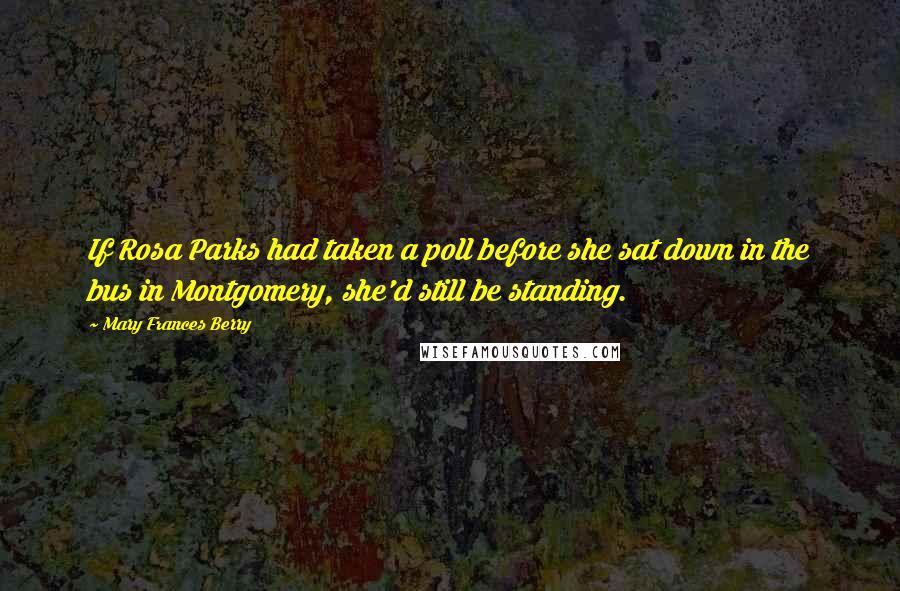 Mary Frances Berry Quotes: If Rosa Parks had taken a poll before she sat down in the bus in Montgomery, she'd still be standing.