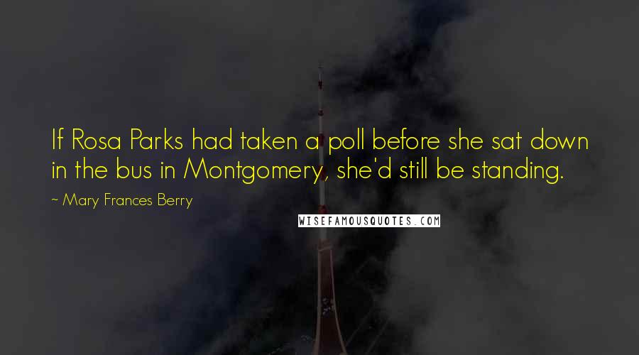 Mary Frances Berry Quotes: If Rosa Parks had taken a poll before she sat down in the bus in Montgomery, she'd still be standing.