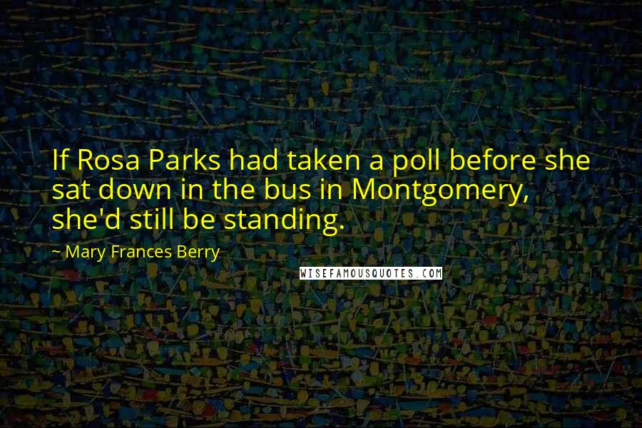 Mary Frances Berry Quotes: If Rosa Parks had taken a poll before she sat down in the bus in Montgomery, she'd still be standing.