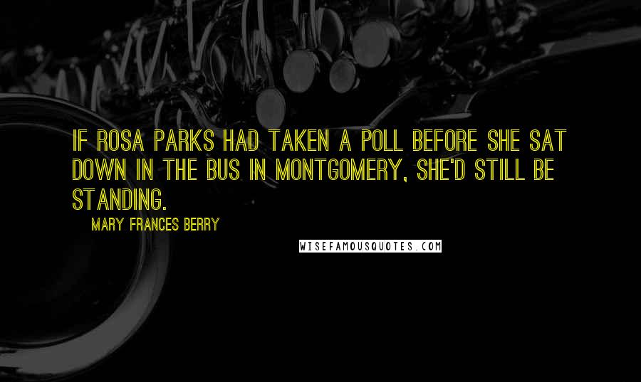 Mary Frances Berry Quotes: If Rosa Parks had taken a poll before she sat down in the bus in Montgomery, she'd still be standing.