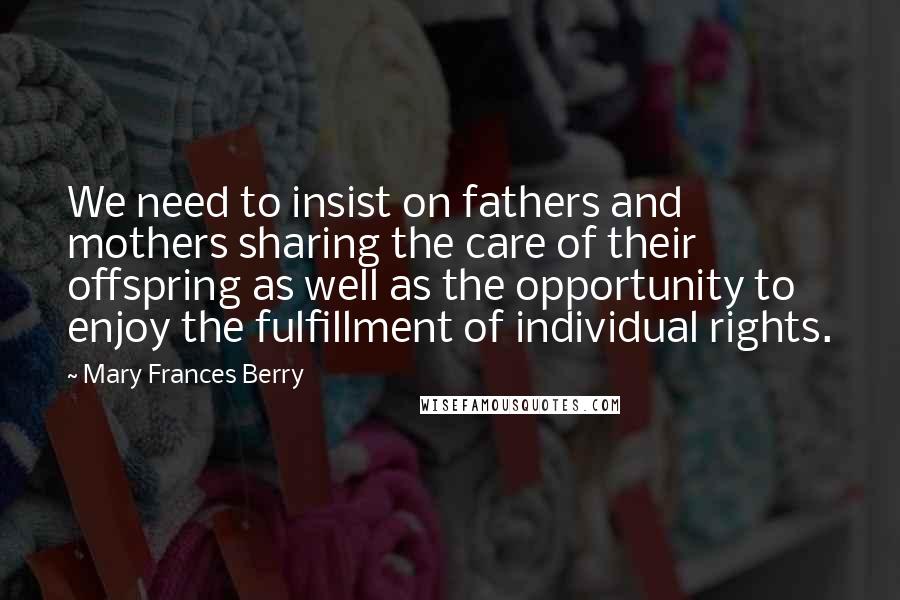 Mary Frances Berry Quotes: We need to insist on fathers and mothers sharing the care of their offspring as well as the opportunity to enjoy the fulfillment of individual rights.