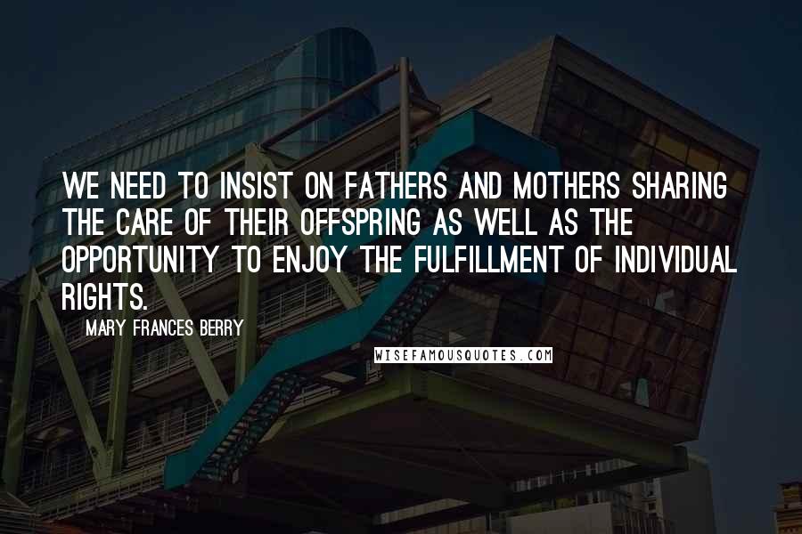 Mary Frances Berry Quotes: We need to insist on fathers and mothers sharing the care of their offspring as well as the opportunity to enjoy the fulfillment of individual rights.