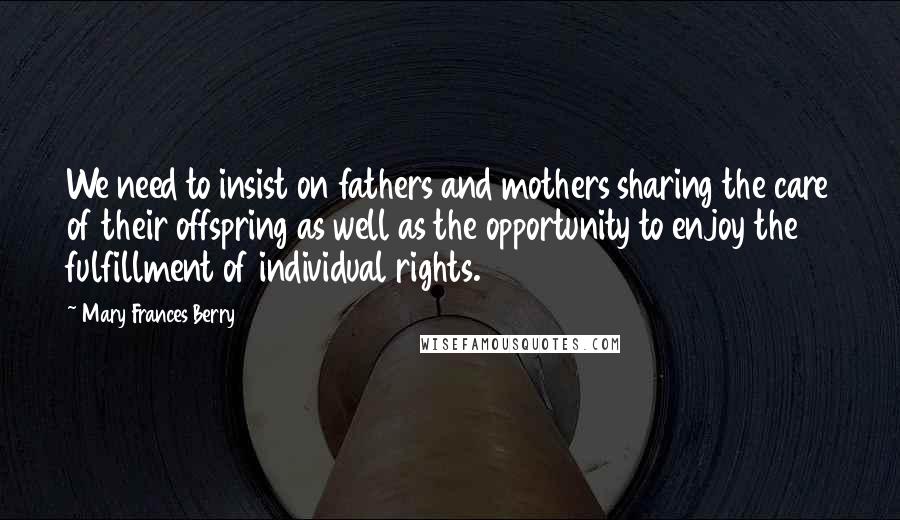 Mary Frances Berry Quotes: We need to insist on fathers and mothers sharing the care of their offspring as well as the opportunity to enjoy the fulfillment of individual rights.