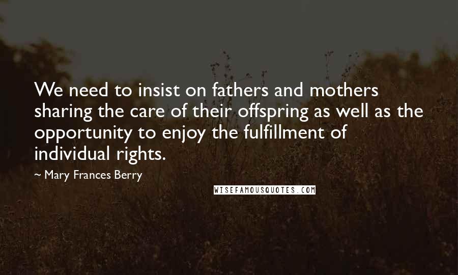 Mary Frances Berry Quotes: We need to insist on fathers and mothers sharing the care of their offspring as well as the opportunity to enjoy the fulfillment of individual rights.