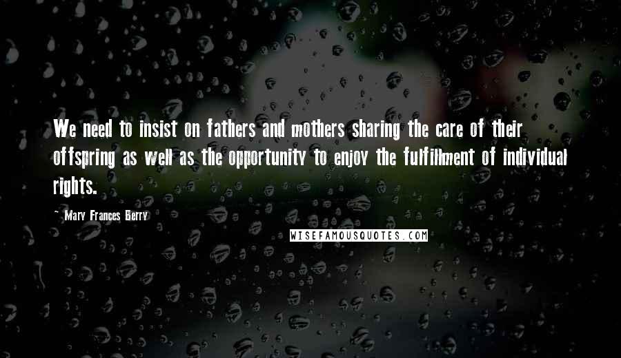 Mary Frances Berry Quotes: We need to insist on fathers and mothers sharing the care of their offspring as well as the opportunity to enjoy the fulfillment of individual rights.