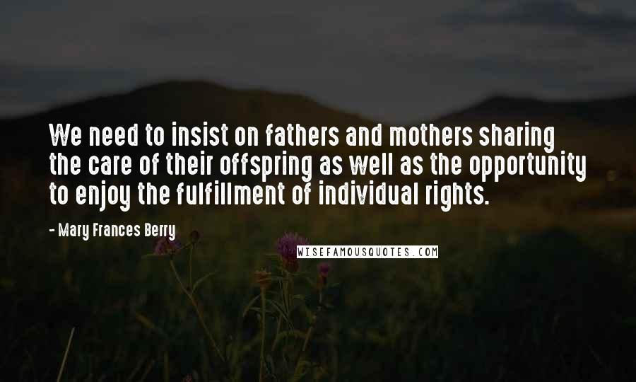 Mary Frances Berry Quotes: We need to insist on fathers and mothers sharing the care of their offspring as well as the opportunity to enjoy the fulfillment of individual rights.