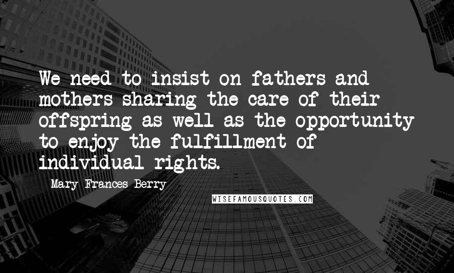 Mary Frances Berry Quotes: We need to insist on fathers and mothers sharing the care of their offspring as well as the opportunity to enjoy the fulfillment of individual rights.