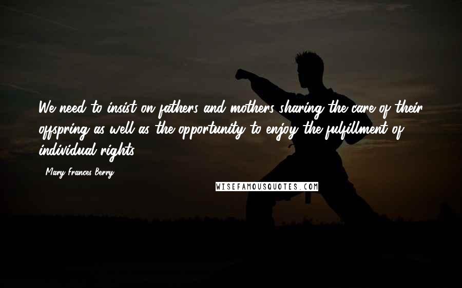 Mary Frances Berry Quotes: We need to insist on fathers and mothers sharing the care of their offspring as well as the opportunity to enjoy the fulfillment of individual rights.