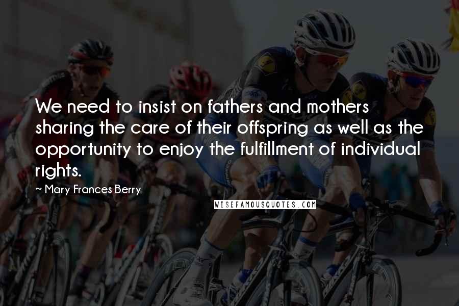 Mary Frances Berry Quotes: We need to insist on fathers and mothers sharing the care of their offspring as well as the opportunity to enjoy the fulfillment of individual rights.