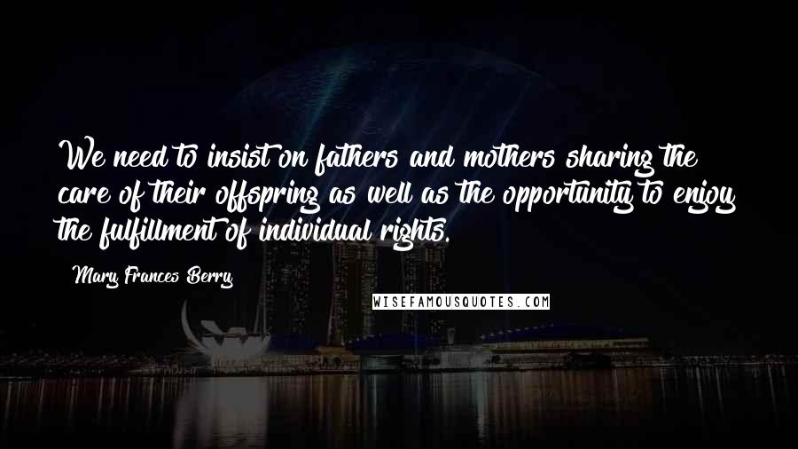 Mary Frances Berry Quotes: We need to insist on fathers and mothers sharing the care of their offspring as well as the opportunity to enjoy the fulfillment of individual rights.