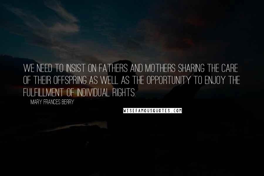 Mary Frances Berry Quotes: We need to insist on fathers and mothers sharing the care of their offspring as well as the opportunity to enjoy the fulfillment of individual rights.