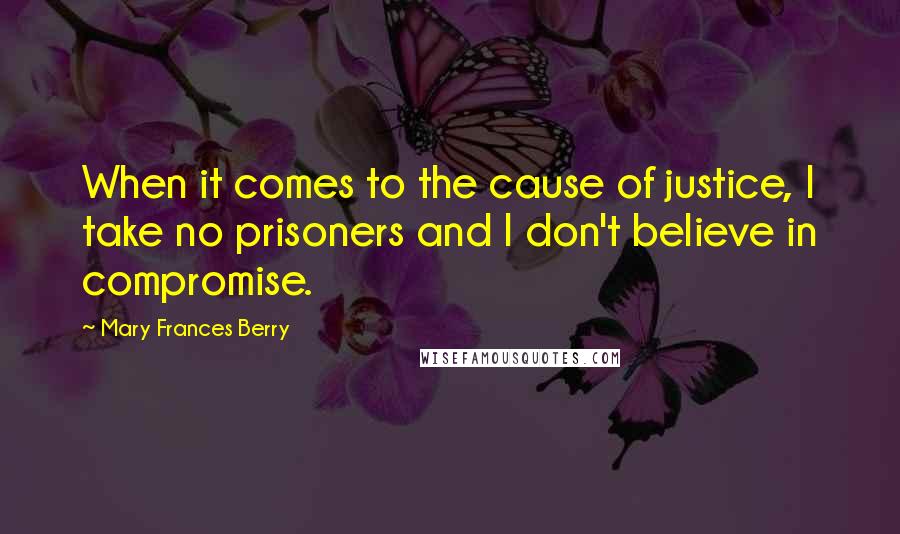 Mary Frances Berry Quotes: When it comes to the cause of justice, I take no prisoners and I don't believe in compromise.