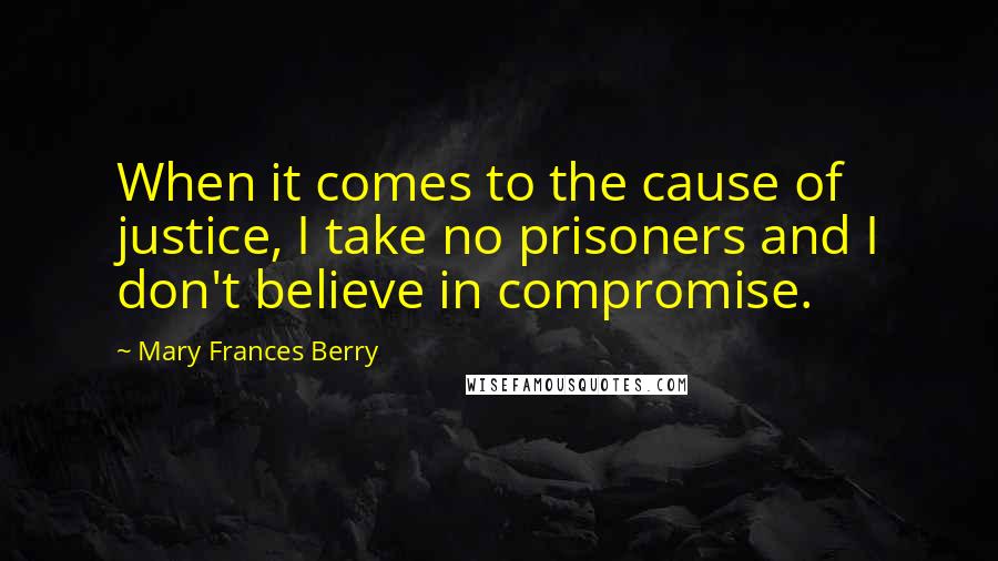Mary Frances Berry Quotes: When it comes to the cause of justice, I take no prisoners and I don't believe in compromise.