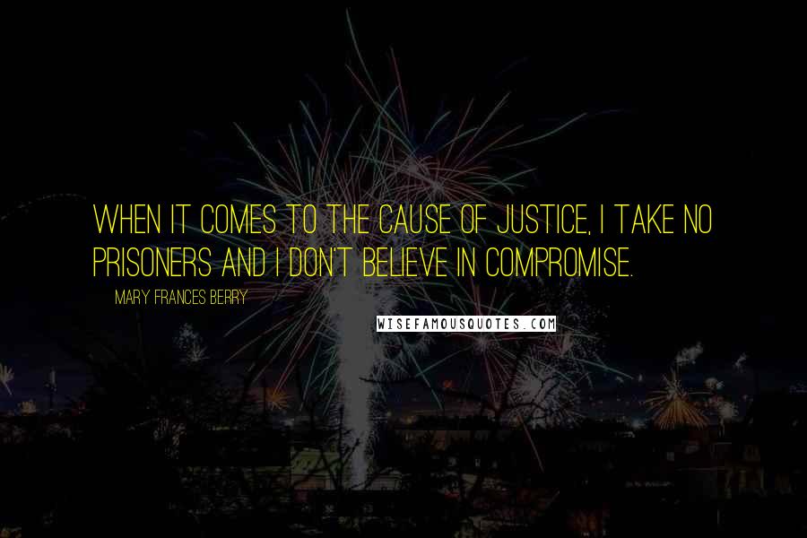 Mary Frances Berry Quotes: When it comes to the cause of justice, I take no prisoners and I don't believe in compromise.