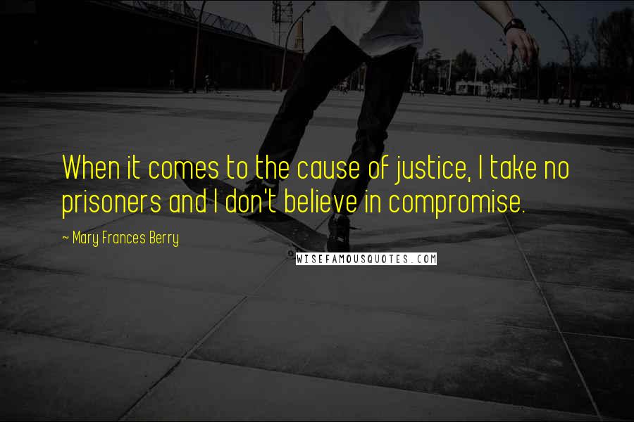 Mary Frances Berry Quotes: When it comes to the cause of justice, I take no prisoners and I don't believe in compromise.