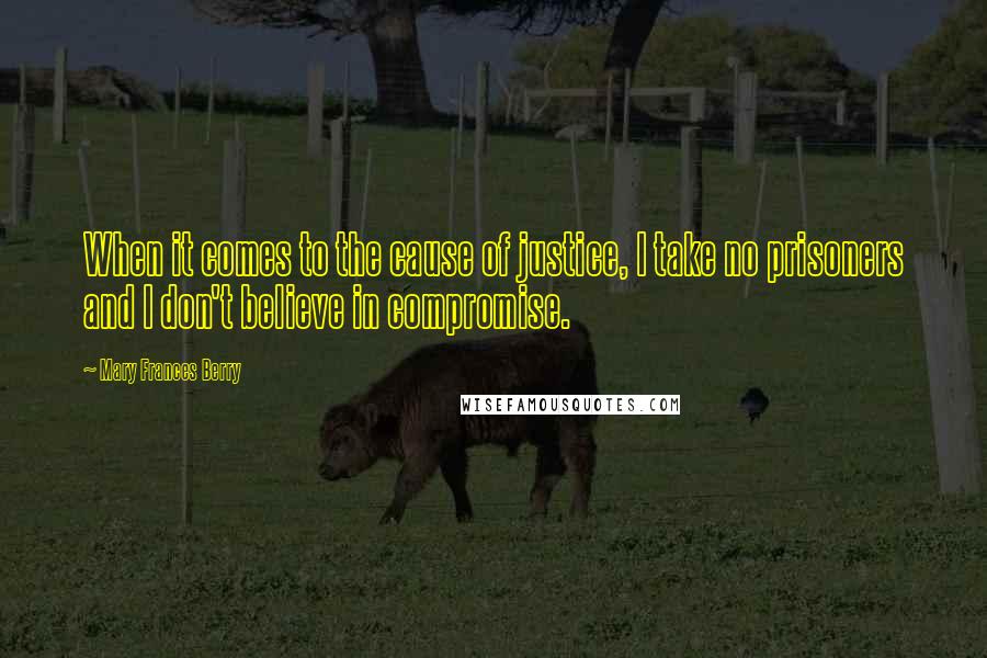 Mary Frances Berry Quotes: When it comes to the cause of justice, I take no prisoners and I don't believe in compromise.