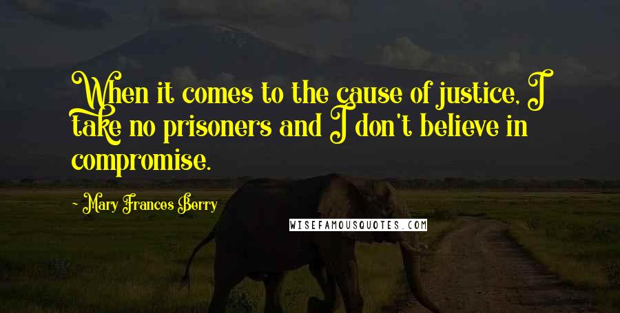 Mary Frances Berry Quotes: When it comes to the cause of justice, I take no prisoners and I don't believe in compromise.