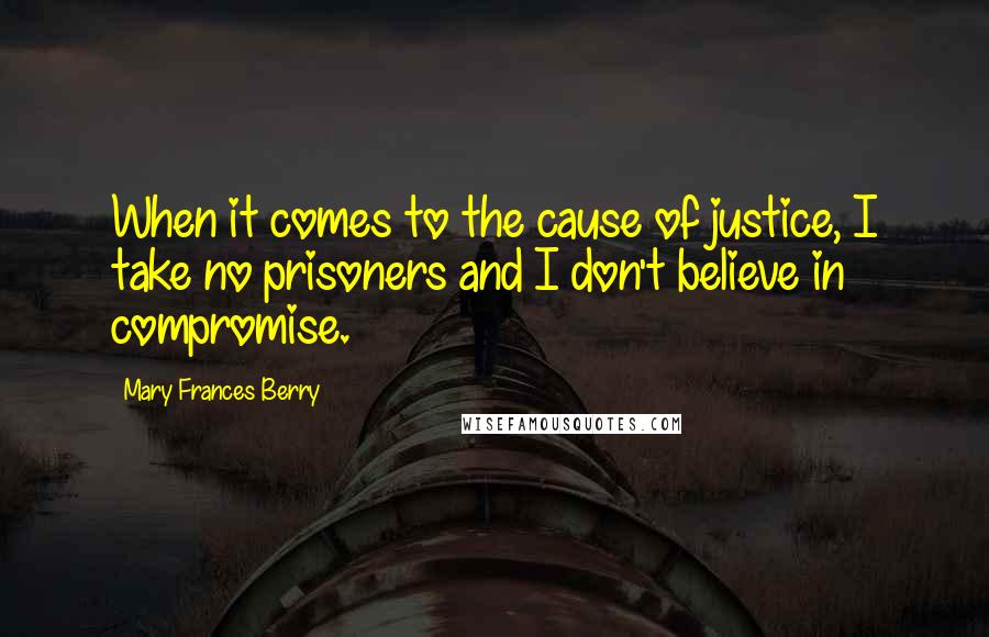 Mary Frances Berry Quotes: When it comes to the cause of justice, I take no prisoners and I don't believe in compromise.