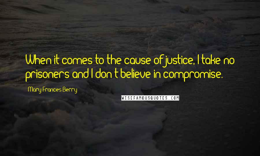 Mary Frances Berry Quotes: When it comes to the cause of justice, I take no prisoners and I don't believe in compromise.